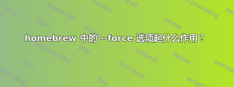 homebrew 中的 --force 选项起什么作用？