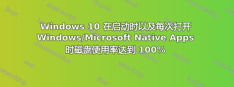 Windows 10 在启动时以及每次打开 Windows/Microsoft Native Apps 时磁盘使用率达到 100%