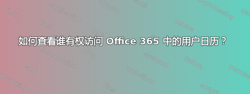 如何查看谁有权访问 Office 365 中的用户日历？