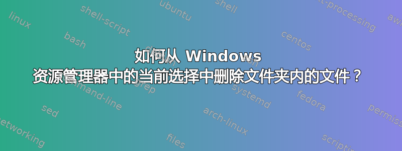 如何从 Windows 资源管理器中的当前选择中删除文件夹内的文件？