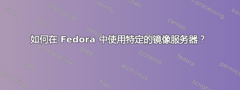 如何在 Fedora 中使用特定的镜像服务器？