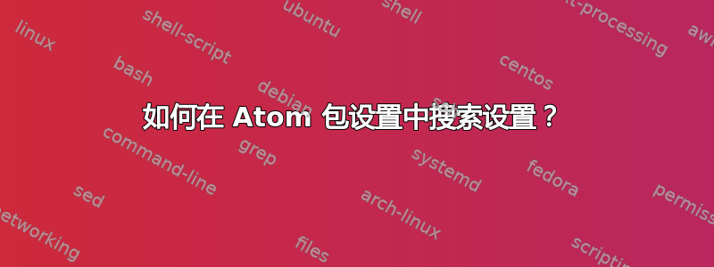 如何在 Atom 包设置中搜索设置？