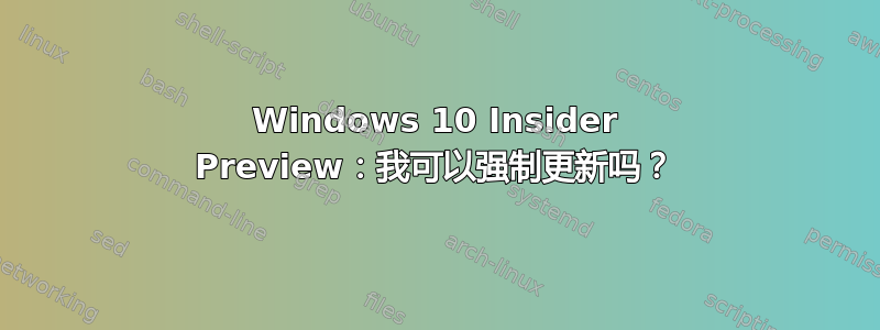 Windows 10 Insider Preview：我可以强制更新吗？