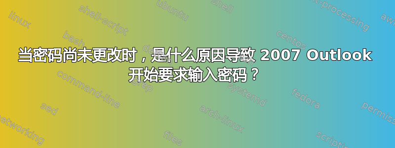 当密码尚未更改时，是什么原因导致 2007 Outlook 开始要求输入密码？