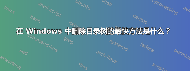 在 Windows 中删除目录树的最快方法是什么？