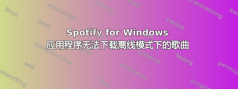 Spotify for Windows 应用程序无法下载离线模式下的歌曲