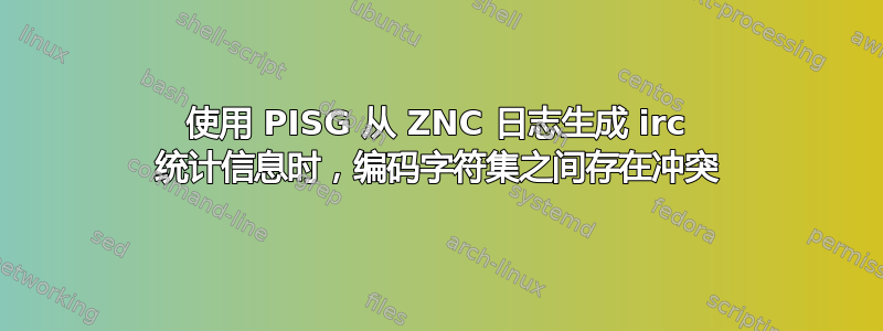 使用 PISG 从 ZNC 日志生成 irc 统计信息时，编码字符集之间存在冲突