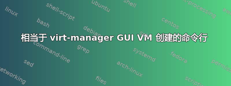 相当于 virt-manager GUI VM 创建的命令行