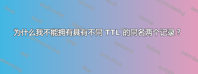 为什么我不能拥有具有不同 TTL 的同名两个记录？