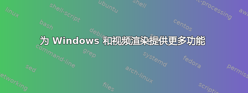 为 Windows 和视频渲染提供更多功能