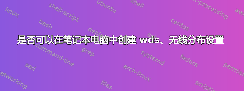 是否可以在笔记本电脑中创建 wds、无线分布设置