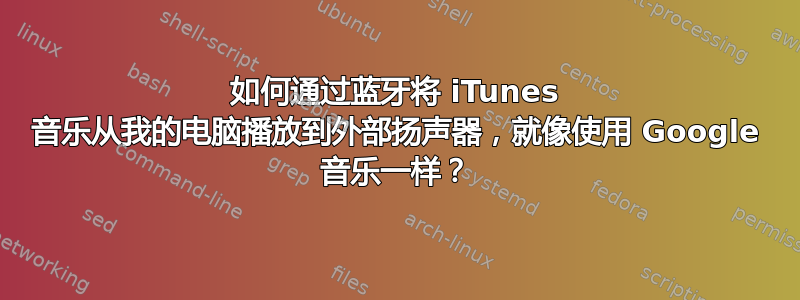 如何通过蓝牙将 iTunes 音乐从我的电脑播放到外部扬声器，就像使用 Google 音乐一样？