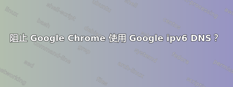 阻止 Google Chrome 使用 Google ipv6 DNS？