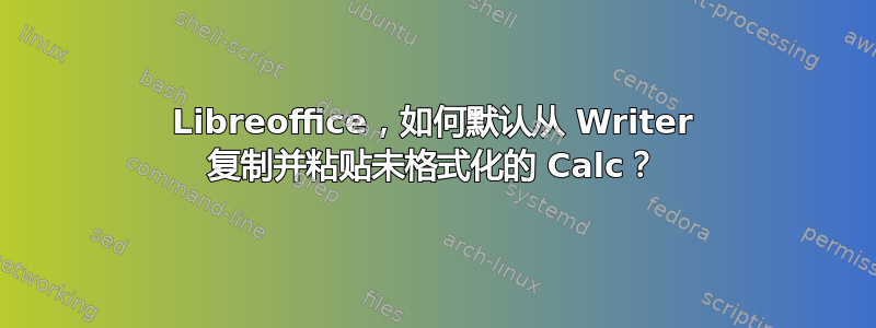 Libreoffice，如何默认从 Writer 复制并粘贴未格式化的 Calc？