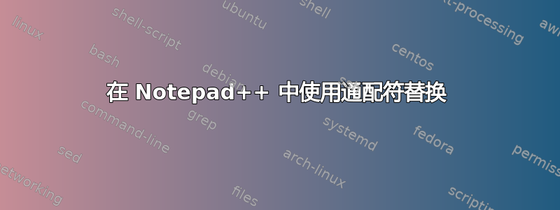 在 Notepad++ 中使用通配符替换