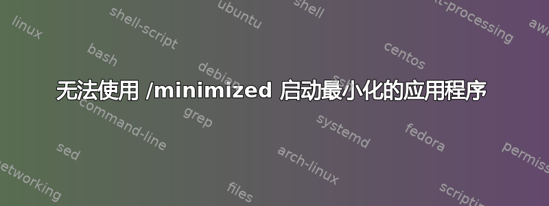 无法使用 /minimized 启动最小化的应用程序