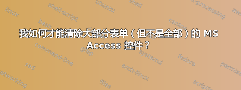 我如何才能清除大部分表单（但不是全部）的 MS Access 控件？