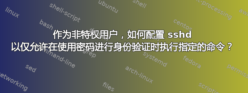 作为非特权用户，如何配置 sshd 以仅允许在使用密码进行身份验证时执行指定的命令？