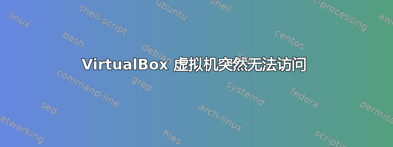 VirtualBox 虚拟机突然无法访问