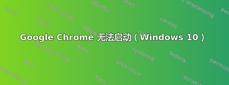 Google Chrome 无法启动（Windows 10）