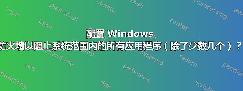 配置 Windows 防火墙以阻止系统范围内的所有应用程序（除了少数几个）？