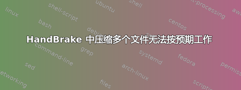 HandBrake 中压缩多个文件无法按预期工作