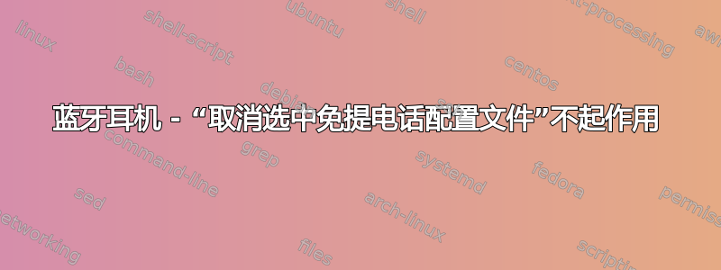 蓝牙耳机 - “取消选中免提电话配置文件”不起作用