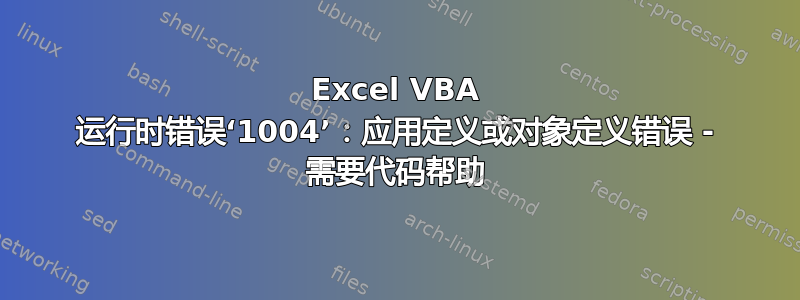 Excel VBA 运行时错误‘1004’：应用定义或对象定义错误 - 需要代码帮助