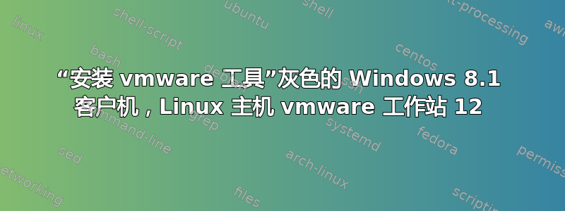 “安装 vmware 工具”灰色的 Windows 8.1 客户机，Linux 主机 vmware 工作站 12