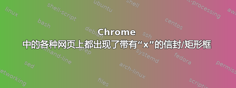 Chrome 中的各种网页上都出现了带有“x”的信封/矩形框