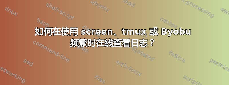 如何在使用 screen、tmux 或 Byobu 频繁时在线查看日志？