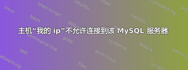 主机“我的 ip”不允许连接到该 MySQL 服务器