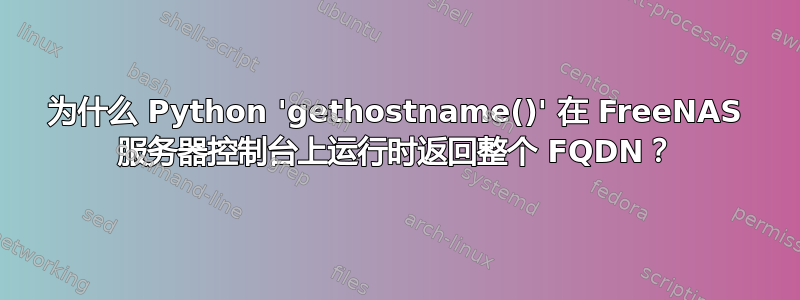 为什么 Python 'gethostname()' 在 FreeNAS 服务器控制台上运行时返回整个 FQDN？