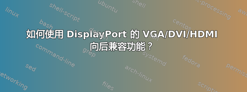 如何使用 DisplayPort 的 VGA/DVI/HDMI 向后兼容功能？