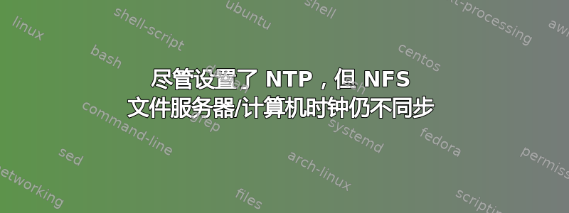 尽管设置了 NTP，但 NFS 文件服务器/计算机时钟仍不同步