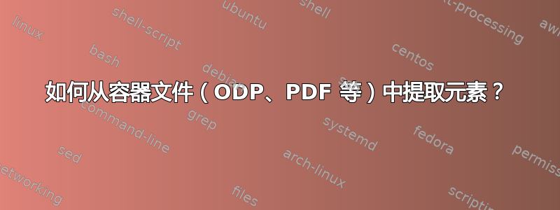 如何从容器文件（ODP、PDF 等）中提取元素？