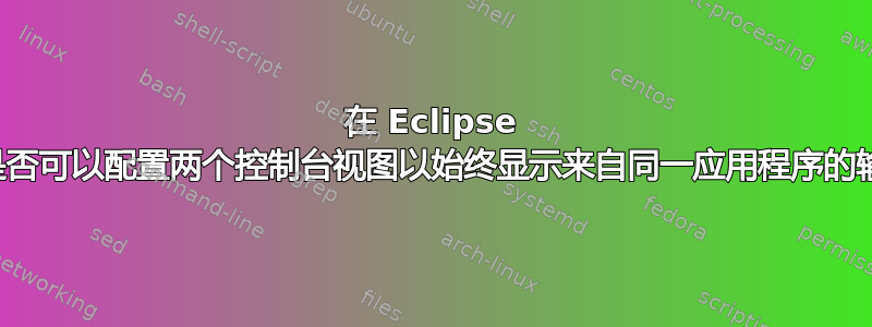 在 Eclipse 中，是否可以配置两个控制台视图以始终显示来自同一应用程序的输出？