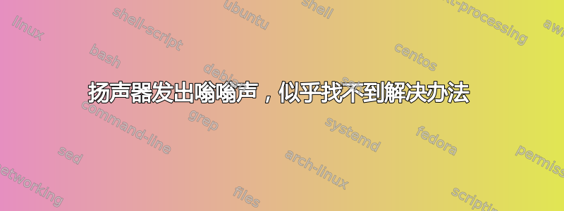 扬声器发出嗡嗡声，似乎找不到解决办法