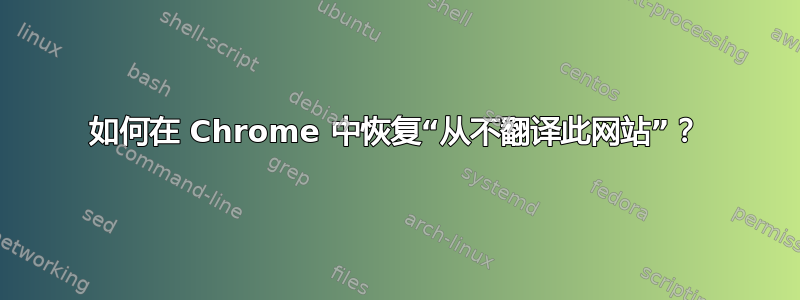 如何在 Chrome 中恢复“从不翻译此网站”？