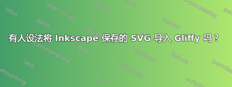 有人设法将 Inkscape 保存的 SVG 导入 Gliffy 吗？