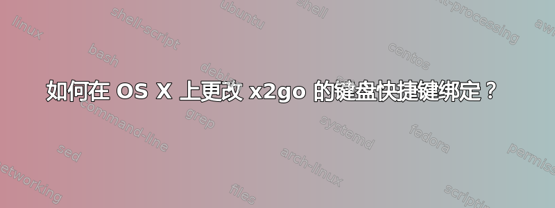 如何在 OS X 上更改 x2go 的键盘快捷键绑定？