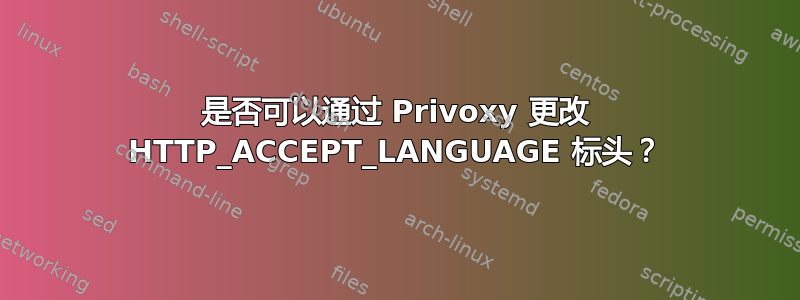 是否可以通过 Privoxy 更改 HTTP_ACCEPT_LANGUAGE 标头？