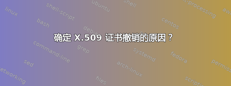 确定 X.509 证书撤销的原因？