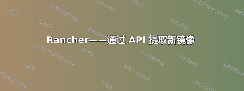 Rancher——通过 API 提取新镜像