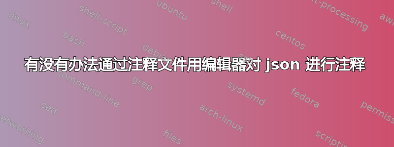 有没有办法通过注释文件用编辑器对 json 进行注释