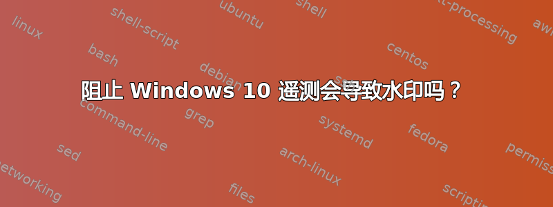 阻止 Windows 10 遥测会导致水印吗？