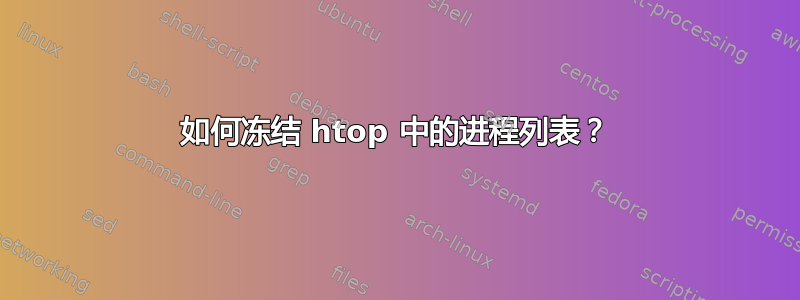 如何冻结 htop 中的进程列表？