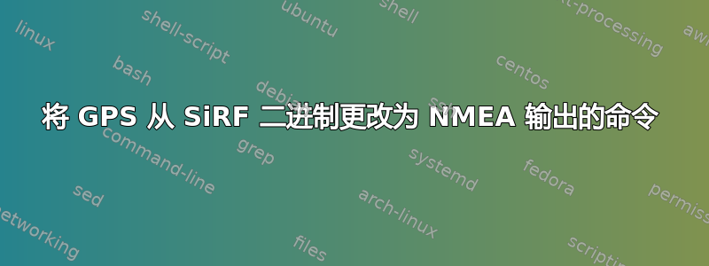 将 GPS 从 SiRF 二进制更改为 NMEA 输出的命令