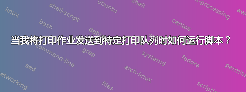 当我将打印作业发送到特定打印队列时如何运行脚本？