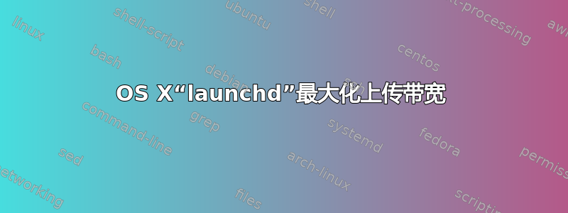 OS X“launchd”最大化上传带宽